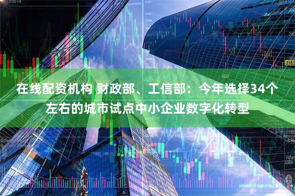 在线配资机构 财政部、工信部：今年选择34个左右的城市试点中小企业数字化转型