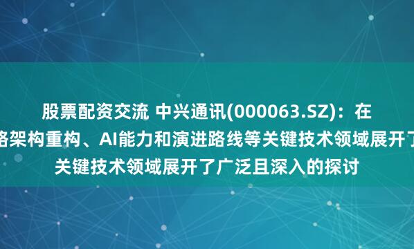 股票配资交流 中兴通讯(000063.SZ)：在全新空中接口、网络架构重构、AI能力和演进路线等关键技术领域展开了广泛且深入的探讨