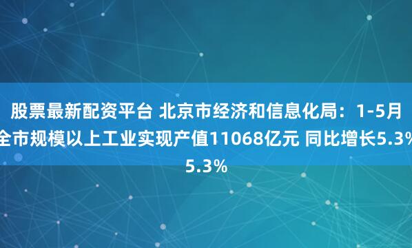 股票最新配资平台 北京市经济和信息化局：1-5月全市规模以上工业实现产值11068亿元 同比增长5.3%