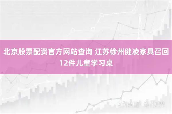 北京股票配资官方网站查询 江苏徐州健凌家具召回12件儿童学习桌