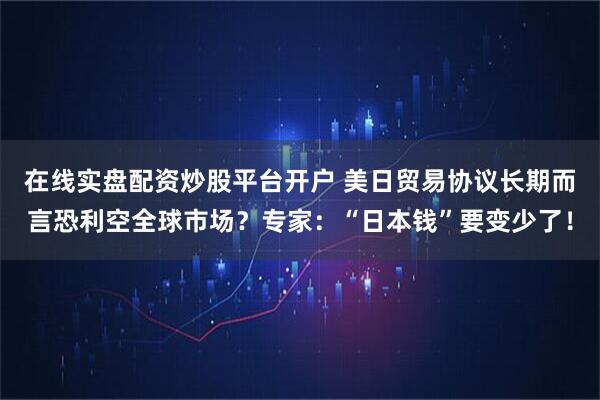 在线实盘配资炒股平台开户 美日贸易协议长期而言恐利空全球市场？专家：“日本钱”要变少了！