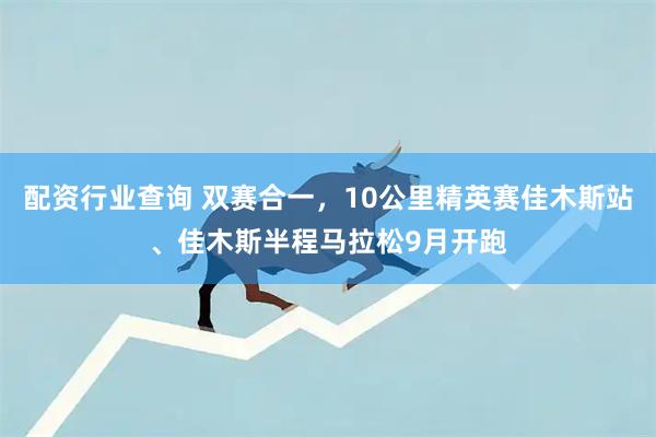 配资行业查询 双赛合一，10公里精英赛佳木斯站、佳木斯半程马拉松9月开跑