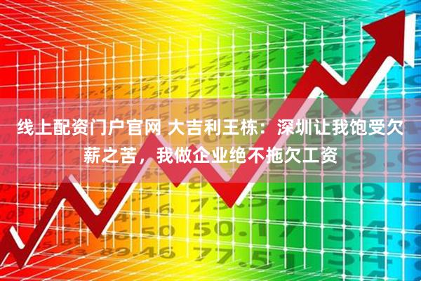 线上配资门户官网 大吉利王栋：深圳让我饱受欠薪之苦，我做企业绝不拖欠工资