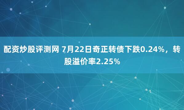 配资炒股评测网 7月22日奇正转债下跌0.24%，转股溢价率2.25%