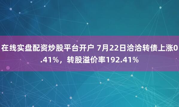 在线实盘配资炒股平台开户 7月22日洽洽转债上涨0.41%，转股溢价率192.41%