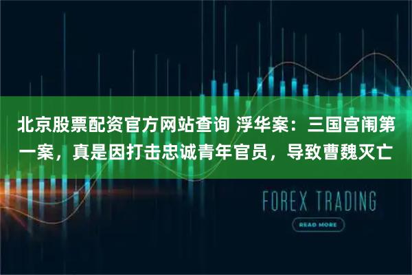 北京股票配资官方网站查询 浮华案：三国宫闱第一案，真是因打击忠诚青年官员，导致曹魏灭亡