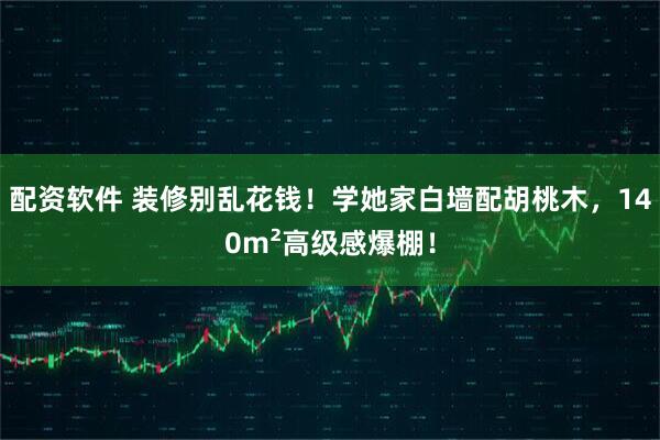 配资软件 装修别乱花钱！学她家白墙配胡桃木，140m²高级感爆棚！